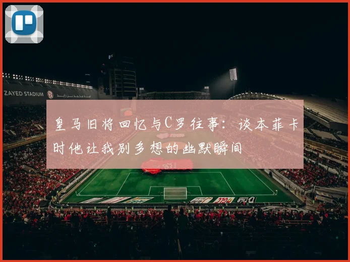 皇马旧将回忆与C罗往事：谈本菲卡时他让我别多想的幽默瞬间
