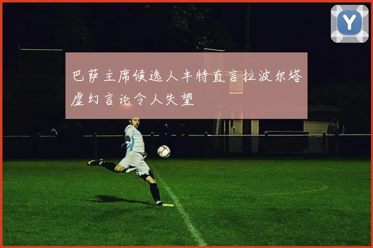 巴萨主席候选人丰特直言拉波尔塔虚幻言论令人失望