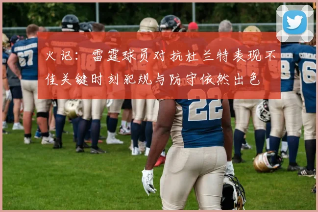 火记：雷霆球员对抗杜兰特表现不佳关键时刻犯规与防守依然出色