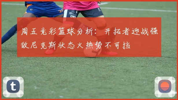 周五竞彩篮球分析：开拓者迎战强敌尼克斯状态火热势不可挡