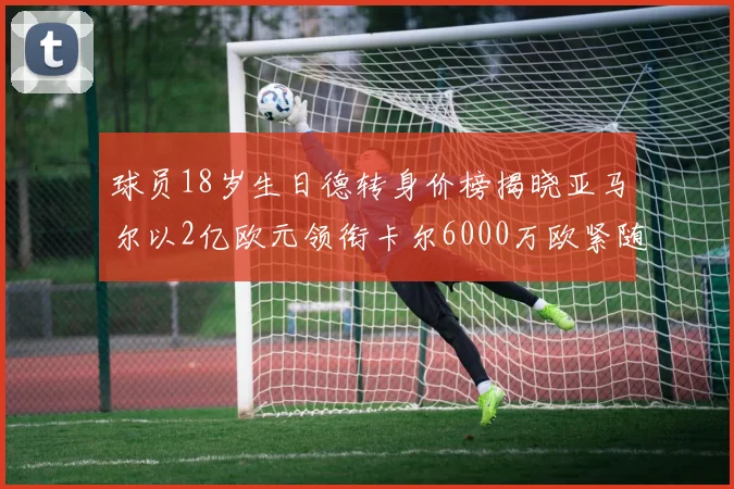 球员18岁生日德转身价榜揭晓亚马尔以2亿欧元领衔卡尔6000万欧紧随其后