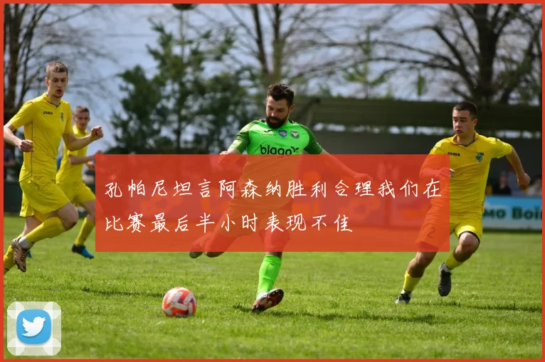 孔帕尼坦言阿森纳胜利合理我们在比赛最后半小时表现不佳