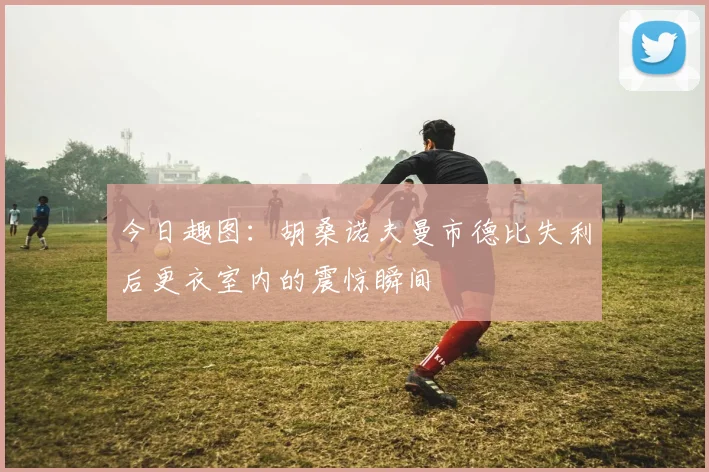 今日趣图：胡桑诺夫曼市德比失利后更衣室内的震惊瞬间