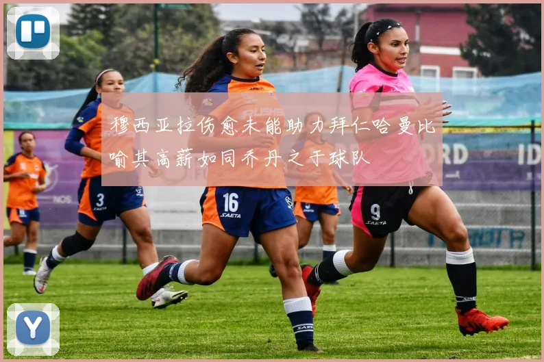 穆西亚拉伤愈未能助力拜仁哈曼比喻其高薪如同乔丹之于球队