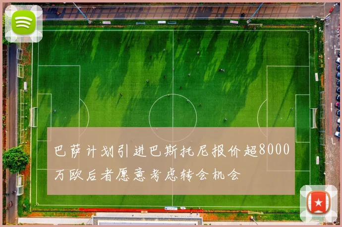 巴萨计划引进巴斯托尼报价超8000万欧后者愿意考虑转会机会