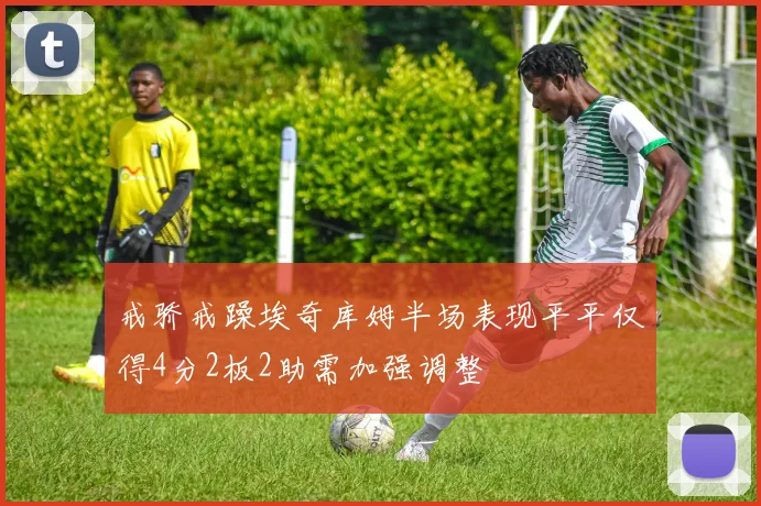 戒骄戒躁埃奇库姆半场表现平平仅得4分2板2助需加强调整