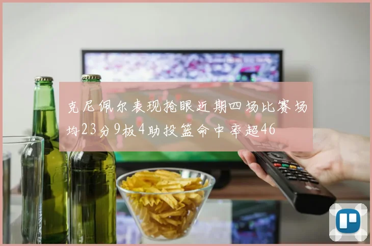 克尼佩尔表现抢眼近期四场比赛场均23分9板4助投篮命中率超46