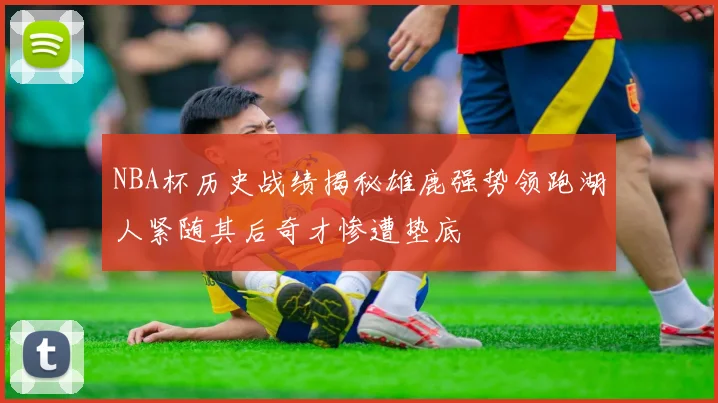 NBA杯历史战绩揭秘雄鹿强势领跑湖人紧随其后奇才惨遭垫底