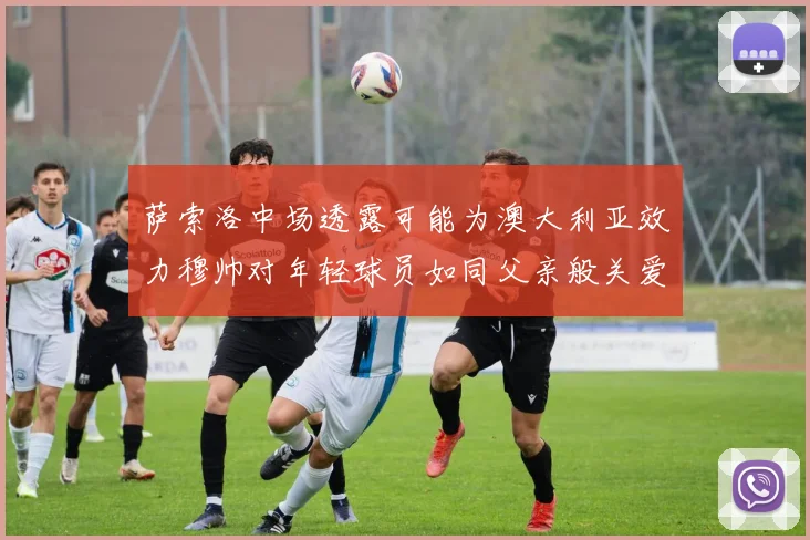 萨索洛中场透露可能为澳大利亚效力穆帅对年轻球员如同父亲般关爱