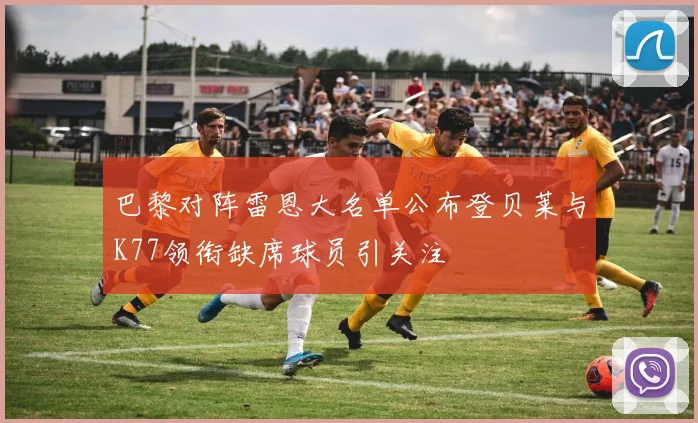巴黎对阵雷恩大名单公布登贝莱与K77领衔缺席球员引关注
