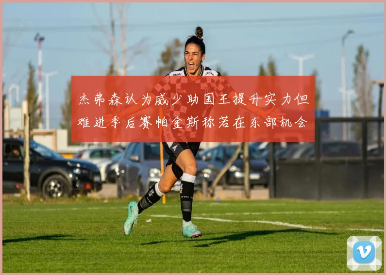 杰弗森认为威少助国王提升实力但难进季后赛帕金斯称若在东部机会更大