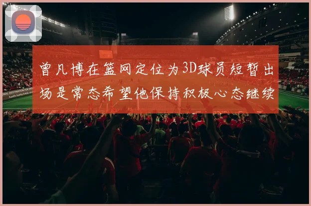 曾凡博在篮网定位为3D球员短暂出场是常态希望他保持积极心态继续努力