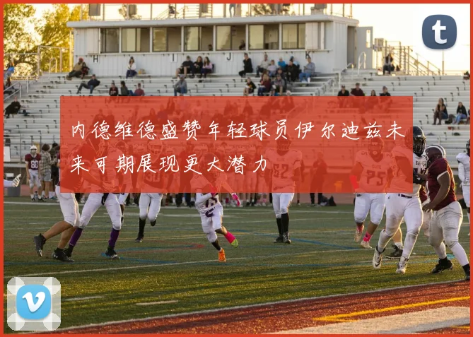内德维德盛赞年轻球员伊尔迪兹未来可期展现更大潜力