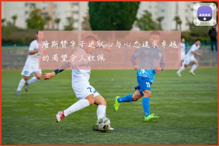 唐斯赞华子进取心与心态追求卓越的渴望令人钦佩