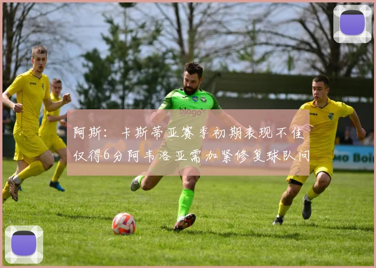 阿斯：卡斯蒂亚赛季初期表现不佳仅得6分阿韦洛亚需加紧修复球队问题