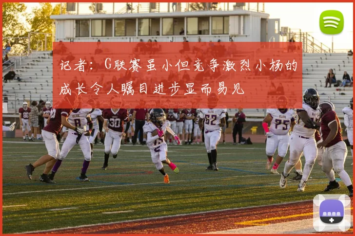 记者：G联赛虽小但竞争激烈小杨的成长令人瞩目进步显而易见