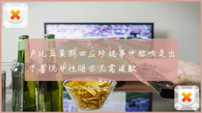 卢比亚莱斯回应珍妮事件称吻是出于喜悦非性暗示无需道歉