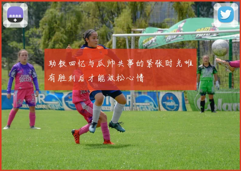 助教回忆与瓜帅共事的紧张时光唯有胜利后才能放松心情