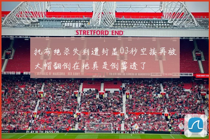 托布绝杀失利遭封盖03秒空接再被大帽翻倒在地真是倒霉透了