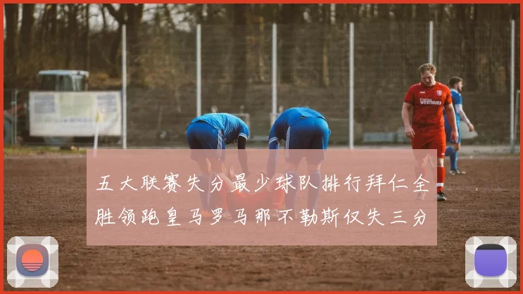 五大联赛失分最少球队排行拜仁全胜领跑皇马罗马那不勒斯仅失三分