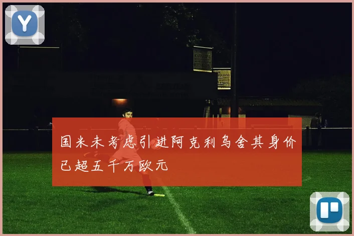 国米未考虑引进阿克利乌舍其身价已超五千万欧元