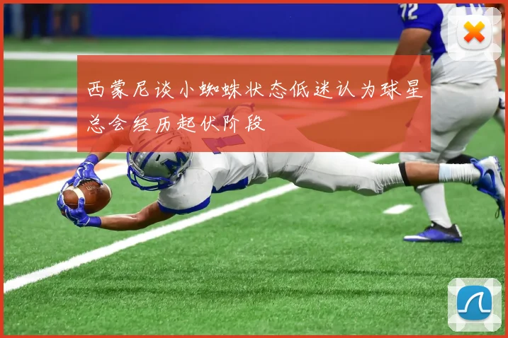 西蒙尼谈小蜘蛛状态低迷认为球星总会经历起伏阶段