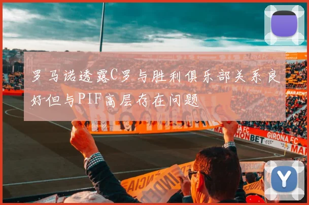 罗马诺透露C罗与胜利俱乐部关系良好但与PIF高层存在问题