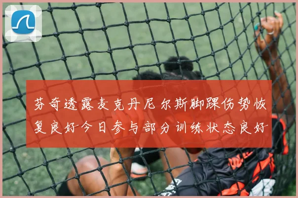芬奇透露麦克丹尼尔斯脚踝伤势恢复良好今日参与部分训练状态良好