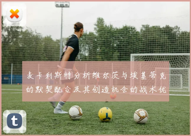 麦卡利斯特分析维尔茨与埃基蒂克的默契配合及其创造机会的战术优势