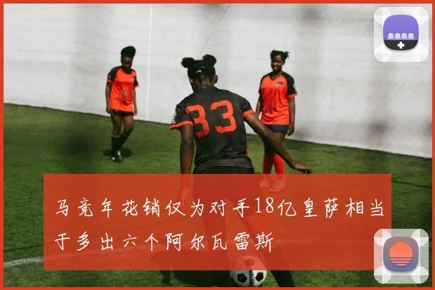 马竞年花销仅为对手18亿皇萨相当于多出六个阿尔瓦雷斯