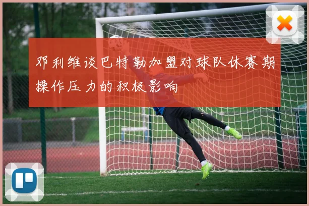 邓利维谈巴特勒加盟对球队休赛期操作压力的积极影响