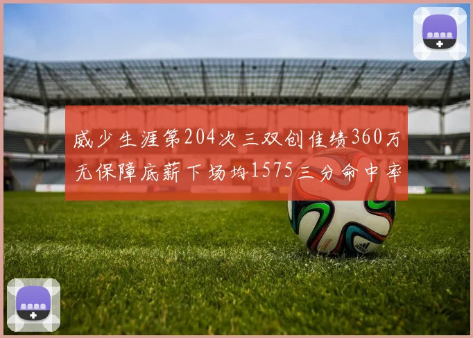 威少生涯第204次三双创佳绩360万无保障底薪下场均1575三分命中率达432