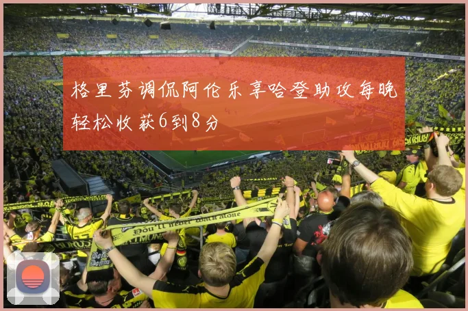 格里芬调侃阿伦乐享哈登助攻每晚轻松收获6到8分