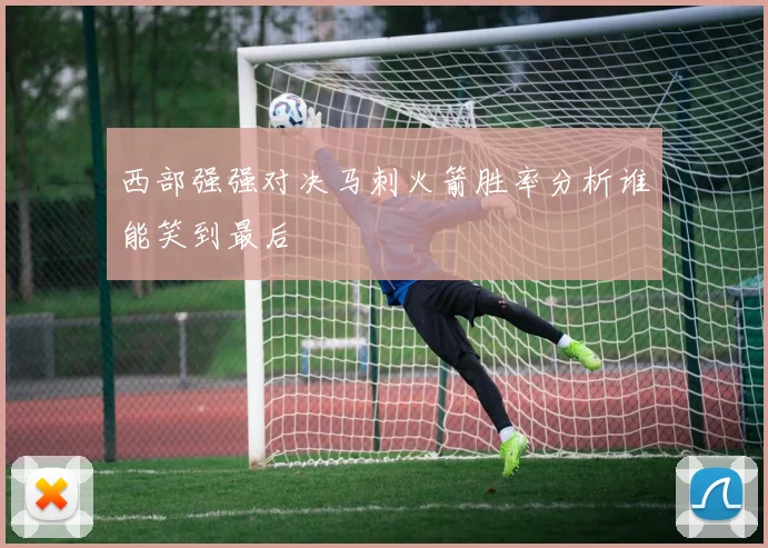 西部强强对决马刺火箭胜率分析谁能笑到最后