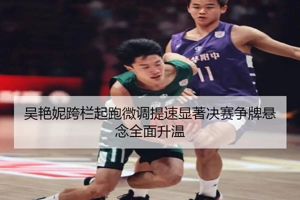 吴艳妮跨栏起跑微调提速显著决赛争牌悬念全面升温
