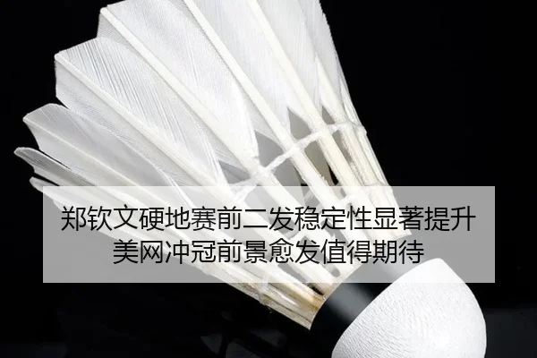 郑钦文硬地赛前二发稳定性显著提升 美网冲冠前景愈发值得期待